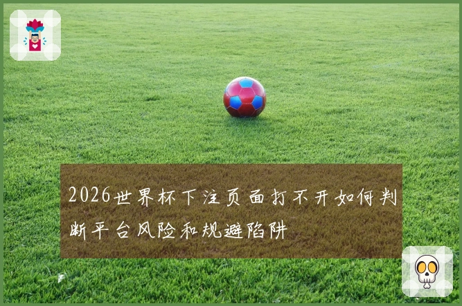 2026世界杯下注页面打不开如何判断平台风险和规避陷阱