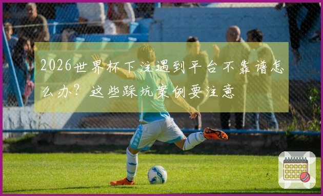 2026世界杯下注遇到平台不靠谱怎么办?这些踩坑案例要注意