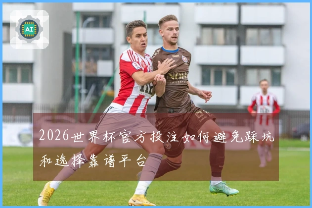 2026世界杯官方投注如何避免踩坑和选择靠谱平台