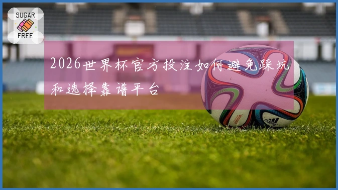 2026世界杯官方投注如何避免踩坑和选择靠谱平台