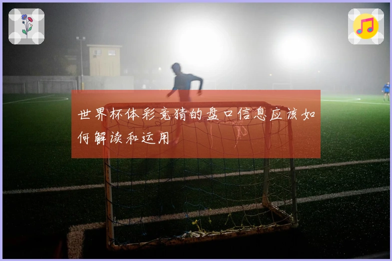 世界杯体彩竞猜的盘口信息应该如何解读和运用