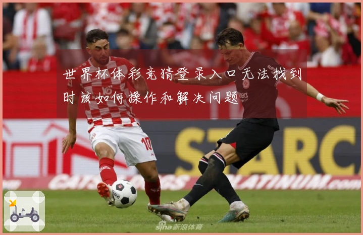 世界杯体彩竞猜登录入口无法找到时该如何操作和解决问题